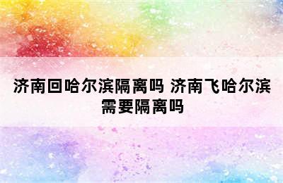 济南回哈尔滨隔离吗 济南飞哈尔滨需要隔离吗